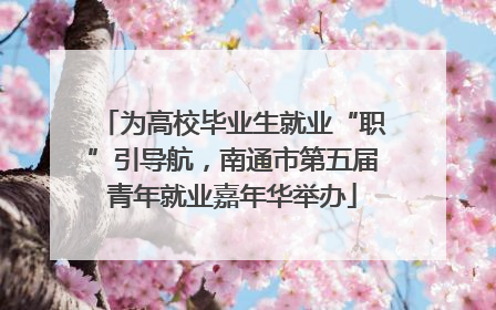 为高校毕业生就业“职”引导航，南通市第五届青年就业嘉年华举办