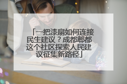 一把漆扇如何连接民生建议？成都郫都这个社区探索人民建议征集新路径