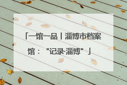 一馆一品丨淄博市档案馆：“记录·淄博”