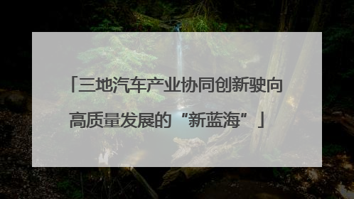 三地汽车产业协同创新驶向高质量发展的“新蓝海”