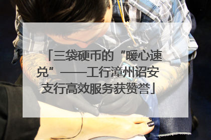 三袋硬币的“暖心速兑”——工行漳州诏安支行高效服务获赞誉