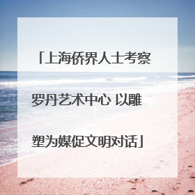 上海侨界人士考察罗丹艺术中心 以雕塑为媒促文明对话