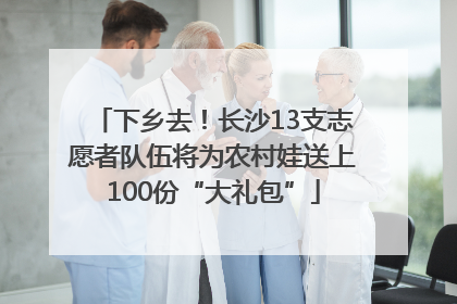 下乡去！长沙13支志愿者队伍将为农村娃送上100份“大礼包”