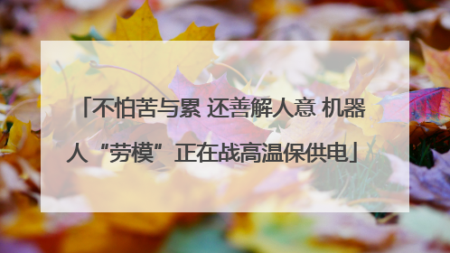 不怕苦与累 还善解人意 机器人“劳模”正在战高温保供电