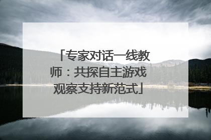 专家对话一线教师：共探自主游戏观察支持新范式