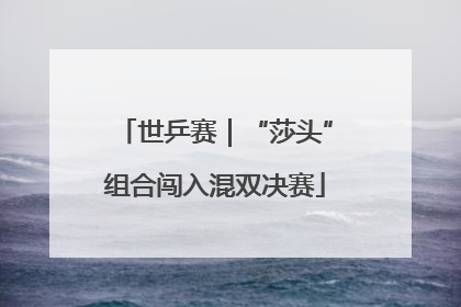 世乒赛｜“莎头”组合闯入混双决赛