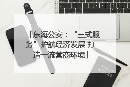 东海公安：“三式服务”护航经济发展 打造一流营商环境