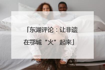 东湖评论：让非遗在鄂城“火”起来