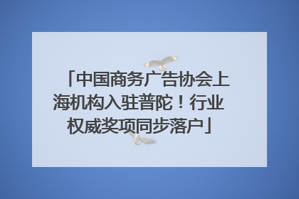 中国商务广告协会上海机构入驻普陀！行业权威奖项同步落户