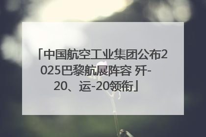 中国航空工业集团公布2025巴黎航展阵容 歼-20、运-20领衔