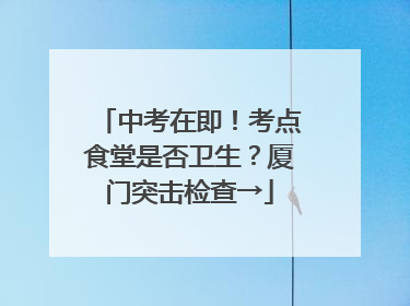 中考在即！考点食堂是否卫生？厦门突击检查→