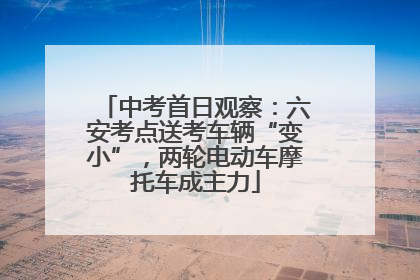 中考首日观察：六安考点送考车辆“变小”，两轮电动车摩托车成主力