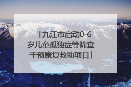 九江市启动0-6岁儿童孤独症等筛查干预康复救助项目