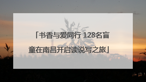书香与爱同行 128名盲童在南昌开启读说写之旅