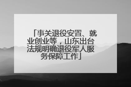 事关退役安置、就业创业等，山东出台法规明确退役军人服务保障工作