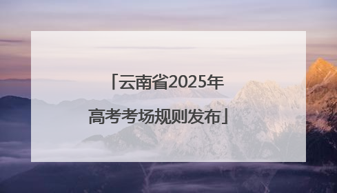 云南省2025年高考考场规则发布