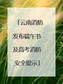 云南消防发布端午节及高考消防安全提示