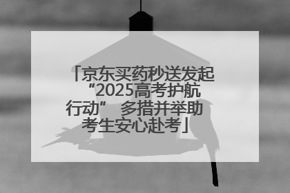 京东买药秒送发起“2025高考护航行动” 多措并举助考生安心赴考