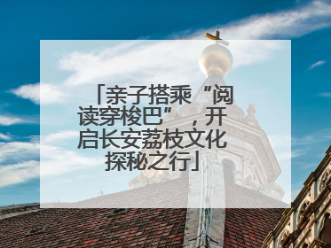亲子搭乘“阅读穿梭巴”，开启长安荔枝文化探秘之行