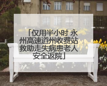 仅用半小时 永州高速道州收费站救助走失病患老人安全返院