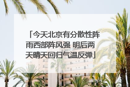 今天北京有分散性阵雨西部阵风强 明后两天晴天回归气温反弹