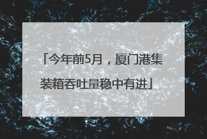 今年前5月，厦门港集装箱吞吐量稳中有进