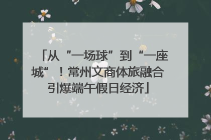从“一场球”到“一座城”！常州文商体旅融合引爆端午假日经济