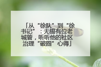 从“徐队”到“徐书记”：无锡有位老城管，听听他的社区治理“破圈”心得