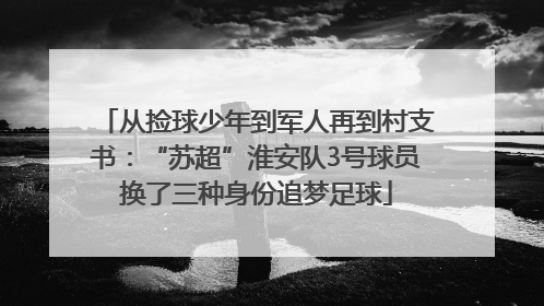 从捡球少年到军人再到村支书：“苏超”淮安队3号球员换了三种身份追梦足球