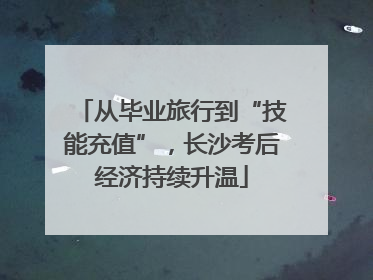 从毕业旅行到“技能充值”，长沙考后经济持续升温