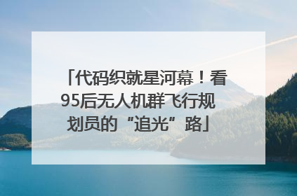 代码织就星河幕！看95后无人机群飞行规划员的“追光”路