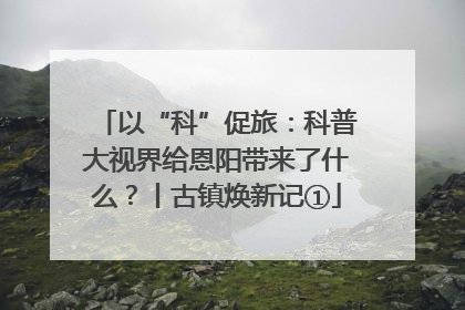 以“科”促旅：科普大视界给恩阳带来了什么？丨古镇焕新记①