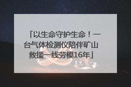 以生命守护生命！一台气体检测仪陪伴矿山救援一线劳模16年
