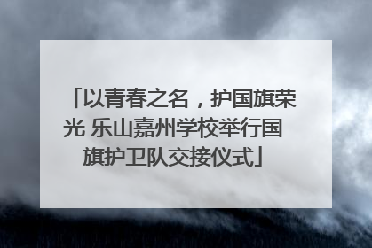 以青春之名，护国旗荣光 乐山嘉州学校举行国旗护卫队交接仪式
