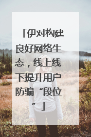 伊对构建良好网络生态，线上线下提升用户防骗“段位”