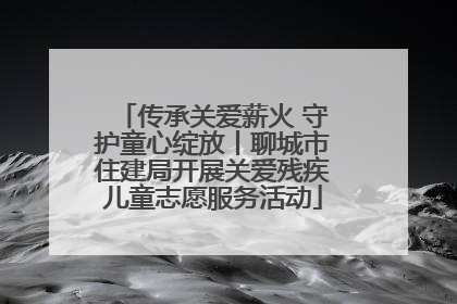 传承关爱薪火 守护童心绽放丨聊城市住建局开展关爱残疾儿童志愿服务活动
