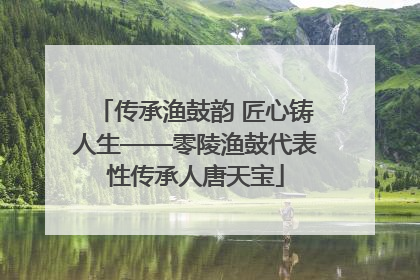 传承渔鼓韵 匠心铸人生——零陵渔鼓代表性传承人唐天宝