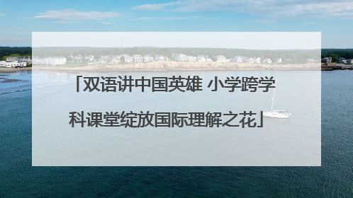 双语讲中国英雄 小学跨学科课堂绽放国际理解之花