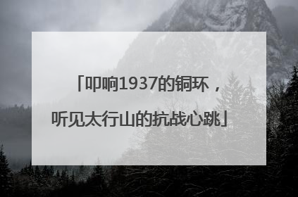 叩响1937的铜环，听见太行山的抗战心跳