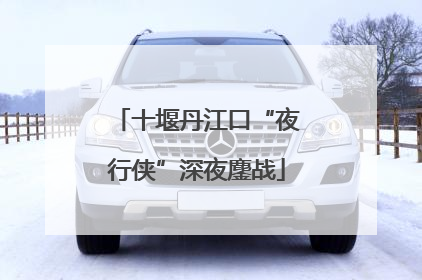 十堰丹江口“夜行侠”深夜鏖战