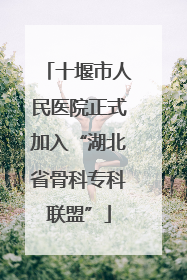 十堰市人民医院正式加入“湖北省骨科专科联盟”