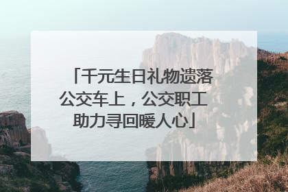 千元生日礼物遗落公交车上，公交职工助力寻回暖人心