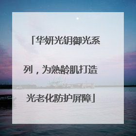 华妍光钥御光系列，为熟龄肌打造光老化防护屏障