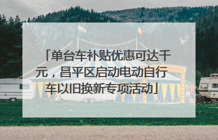 单台车补贴优惠可达千元，昌平区启动电动自行车以旧换新专项活动