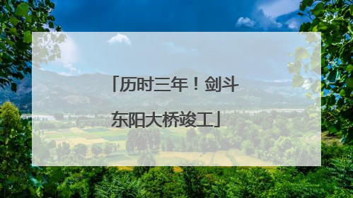 历时三年！剑斗东阳大桥竣工