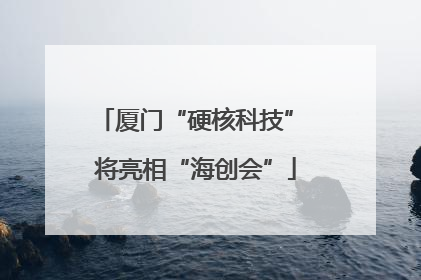 厦门“硬核科技” 将亮相“海创会”