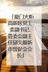 厦门火炬高新区党工委副书记、管委会副主任邱尖履新市贸促会会长