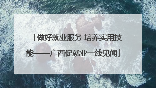 做好就业服务 培养实用技能——广西促就业一线见闻
