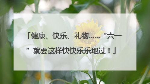 健康、快乐、礼物……“六一”就要这样快快乐乐地过！