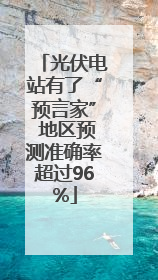 光伏电站有了“预言家” 地区预测准确率超过96%